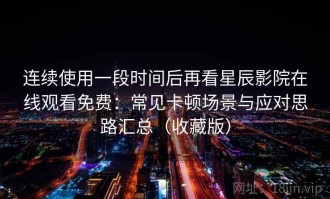 连续使用一段时间后再看星辰影院在线观看免费：常见卡顿场景与应对思路汇总（收藏版）