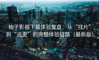 柚子影视下载体验复盘：从“找片”到“追更”的完整体验链路（最新版）