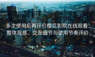多次使用后再评价樱花影院在线观看：整体观感、交互细节与使用节奏评价