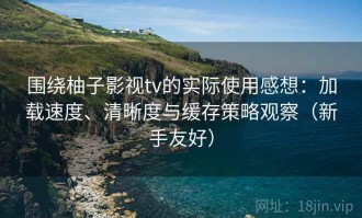 围绕柚子影视tv的实际使用感想：加载速度、清晰度与缓存策略观察（新手友好）