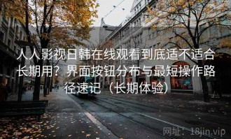 人人影视日韩在线观看到底适不适合长期用？界面按钮分布与最短操作路径速记（长期体验）