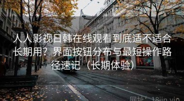 人人影视日韩在线观看到底适不适合长期用？界面按钮分布与最短操作路径速记（长期体验）