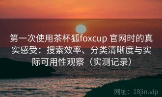 第一次使用茶杯狐foxcup 官网时的真实感受：搜索效率、分类清晰度与实际可用性观察（实测记录）