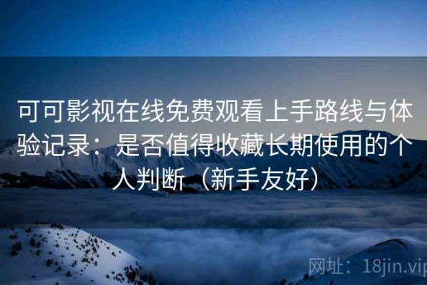 可可影视在线免费观看上手路线与体验记录：是否值得收藏长期使用的个人判断（新手友好）