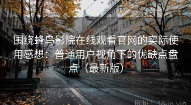 围绕蜂鸟影院在线观看官网的实际使用感想：普通用户视角下的优缺点盘点（最新版）