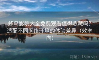 蜂鸟影院大全免费观看值得收藏吗？适配不同网络环境的体验差异（效率向）