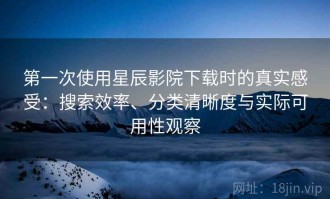 第一次使用星辰影院下载时的真实感受：搜索效率、分类清晰度与实际可用性观察