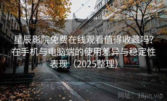 星辰影院免费在线观看值得收藏吗？在手机与电脑端的使用差异与稳定性表现（2025整理）