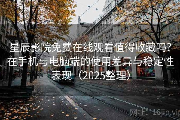 星辰影院免费在线观看值得收藏吗？在手机与电脑端的使用差异与稳定性表现（2025整理）