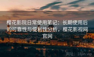 樱花影院日常使用笔记：长期使用后的可靠性与便利性分析，樱花影视网官网