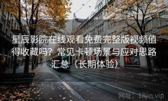 星辰影院在线观看免费完整版视频值得收藏吗？常见卡顿场景与应对思路汇总（长期体验）