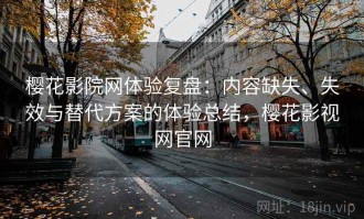 樱花影院网体验复盘：内容缺失、失效与替代方案的体验总结，樱花影视网官网