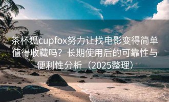 茶杯狐cupfox努力让找电影变得简单值得收藏吗？长期使用后的可靠性与便利性分析（2025整理）