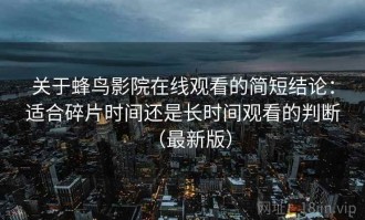 关于蜂鸟影院在线观看的简短结论：适合碎片时间还是长时间观看的判断（最新版）