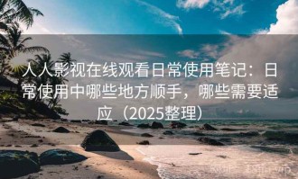人人影视在线观看日常使用笔记：日常使用中哪些地方顺手，哪些需要适应（2025整理）