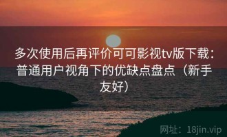 多次使用后再评价可可影视tv版下载：普通用户视角下的优缺点盘点（新手友好）