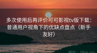 多次使用后再评价可可影视tv版下载：普通用户视角下的优缺点盘点（新手友好）