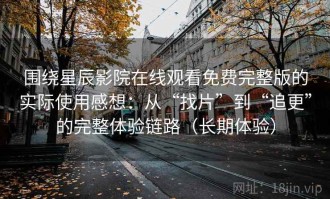 围绕星辰影院在线观看免费完整版的实际使用感想：从“找片”到“追更”的完整体验链路（长期体验）