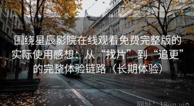 围绕星辰影院在线观看免费完整版的实际使用感想：从“找片”到“追更”的完整体验链路（长期体验）