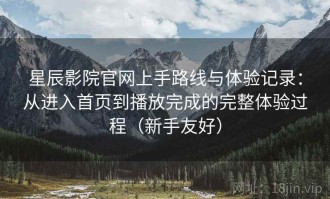 星辰影院官网上手路线与体验记录：从进入首页到播放完成的完整体验过程（新手友好）