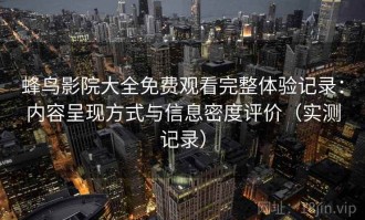 蜂鸟影院大全免费观看完整体验记录：内容呈现方式与信息密度评价（实测记录）