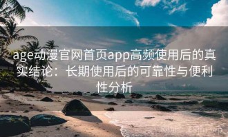 age动漫官网首页app高频使用后的真实结论：长期使用后的可靠性与便利性分析