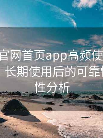 age动漫官网首页app高频使用后的真实结论：长期使用后的可靠性与便利性分析