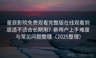 星辰影院免费观看完整版在线观看到底适不适合长期用？新用户上手难度与常见问题整理（2025整理）