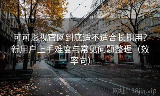 可可影视官网到底适不适合长期用？新用户上手难度与常见问题整理（效率向）