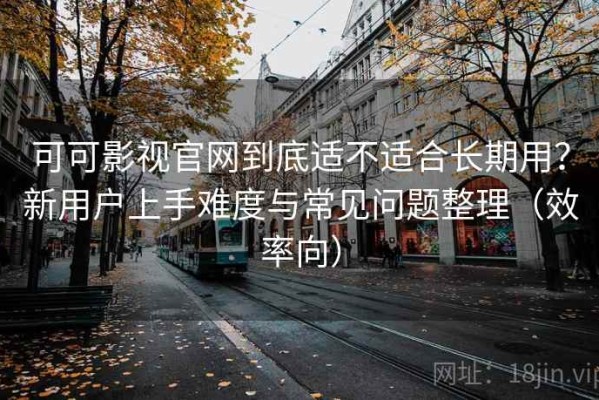 可可影视官网到底适不适合长期用？新用户上手难度与常见问题整理（效率向）