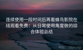 连续使用一段时间后再看蜂鸟影院在线观看免费：从日常使用角度做的综合体验总结