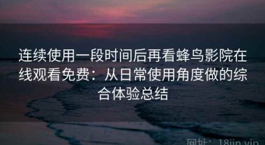 连续使用一段时间后再看蜂鸟影院在线观看免费：从日常使用角度做的综合体验总结