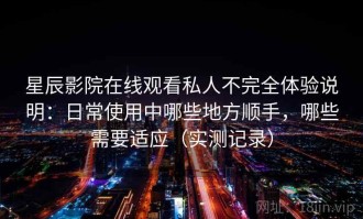星辰影院在线观看私人不完全体验说明：日常使用中哪些地方顺手，哪些需要适应（实测记录）