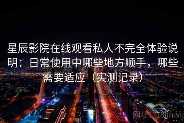 星辰影院在线观看私人不完全体验说明：日常使用中哪些地方顺手，哪些需要适应（实测记录）
