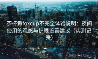 茶杯狐foxcup不完全体验说明：夜间使用的观感与护眼设置建议（实测记录）