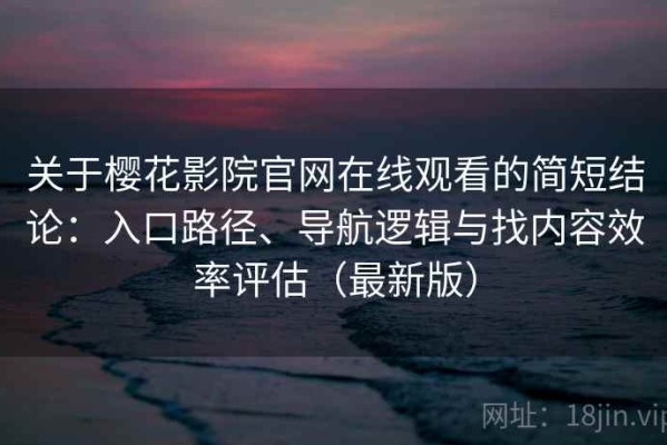 关于樱花影院官网在线观看的简短结论：入口路径、导航逻辑与找内容效率评估（最新版）