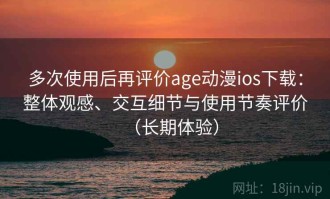 多次使用后再评价age动漫ios下载：整体观感、交互细节与使用节奏评价（长期体验）