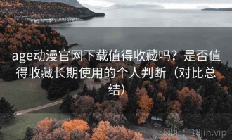 age动漫官网下载值得收藏吗？是否值得收藏长期使用的个人判断（对比总结）