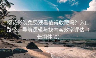 樱花影院免费观看值得收藏吗？入口路径、导航逻辑与找内容效率评估（长期体验）