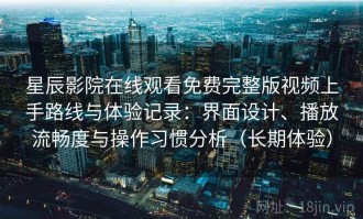 星辰影院在线观看免费完整版视频上手路线与体验记录：界面设计、播放流畅度与操作习惯分析（长期体验）