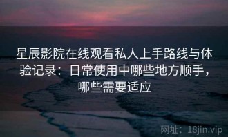 星辰影院在线观看私人上手路线与体验记录：日常使用中哪些地方顺手，哪些需要适应
