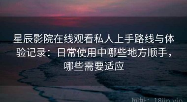 星辰影院在线观看私人上手路线与体验记录：日常使用中哪些地方顺手，哪些需要适应