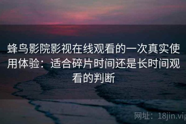 蜂鸟影院影视在线观看的一次真实使用体验：适合碎片时间还是长时间观看的判断