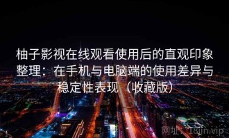 柚子影视在线观看使用后的直观印象整理：在手机与电脑端的使用差异与稳定性表现（收藏版）