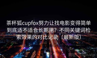 茶杯狐cupfox努力让找电影变得简单到底适不适合长期用？不同关键词检索效果的对比记录（最新版）