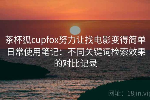 茶杯狐cupfox努力让找电影变得简单日常使用笔记：不同关键词检索效果的对比记录