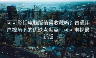 可可影视电脑版值得收藏吗？普通用户视角下的优缺点盘点，可可电视最新版