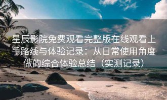 星辰影院免费观看完整版在线观看上手路线与体验记录：从日常使用角度做的综合体验总结（实测记录）