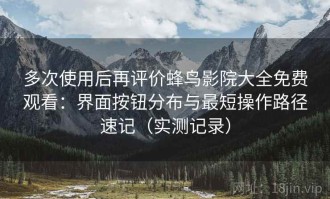 多次使用后再评价蜂鸟影院大全免费观看：界面按钮分布与最短操作路径速记（实测记录）