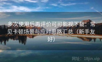 多次使用后再评价可可影视下载：常见卡顿场景与应对思路汇总（新手友好）
